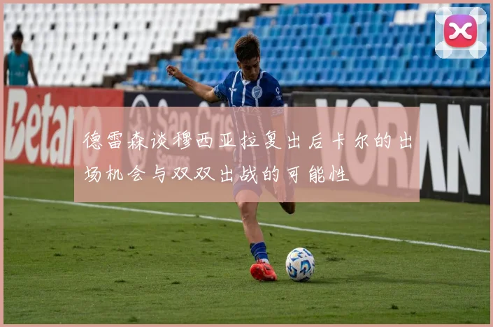 德雷森谈穆西亚拉复出后卡尔的出场机会与双双出战的可能性