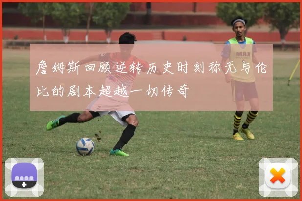 詹姆斯回顾逆转历史时刻称无与伦比的剧本超越一切传奇