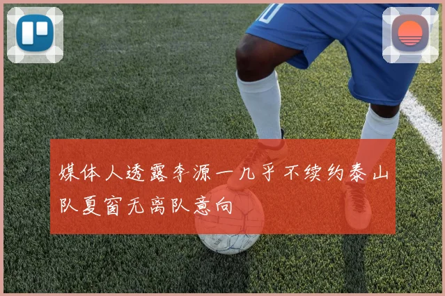 媒体人透露李源一几乎不续约泰山队夏窗无离队意向