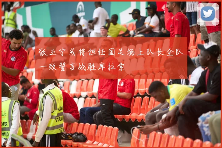 张玉宁或将担任国足场上队长全队一致誓言战胜库拉索