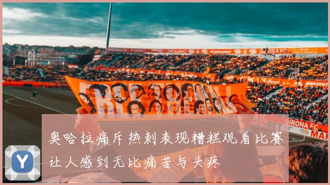 奥哈拉痛斥热刺表现糟糕观看比赛让人感到无比痛苦与头疼