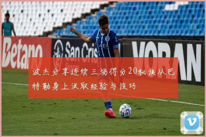 波杰分享连续三场得分20秘诀从巴特勒身上汲取经验与技巧