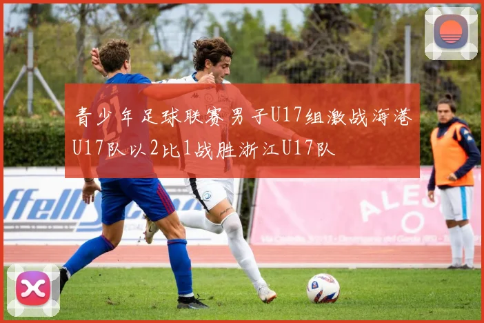 青少年足球联赛男子U17组激战海港U17队以2比1战胜浙江U17队