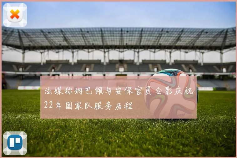 法媒称姆巴佩与安保官员合影庆祝22年国家队服务历程