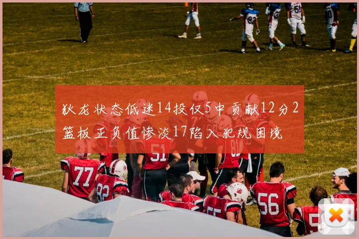 狄龙状态低迷14投仅5中贡献12分2篮板正负值惨淡17陷入犯规困境