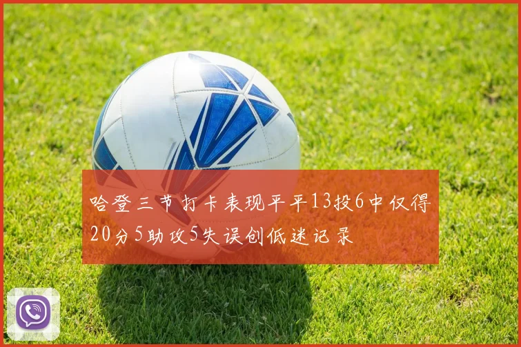 哈登三节打卡表现平平13投6中仅得20分5助攻5失误创低迷记录