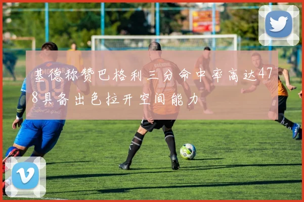 基德称赞巴格利三分命中率高达478具备出色拉开空间能力