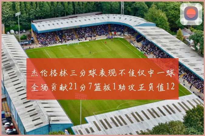 杰伦格林三分球表现不佳仅中一球全场贡献21分7篮板1助攻正负值12居全队最低