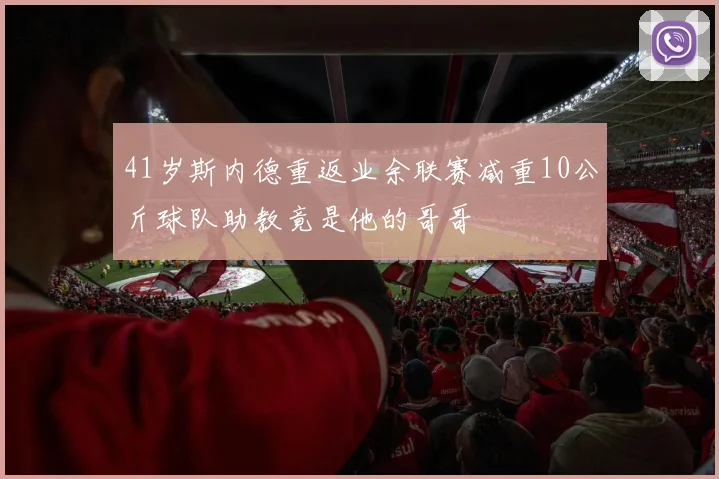 41岁斯内德重返业余联赛减重10公斤球队助教竟是他的哥哥