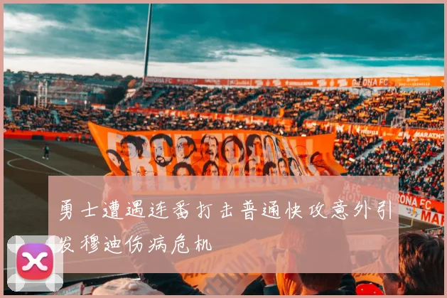 勇士遭遇连番打击普通快攻意外引发穆迪伤病危机