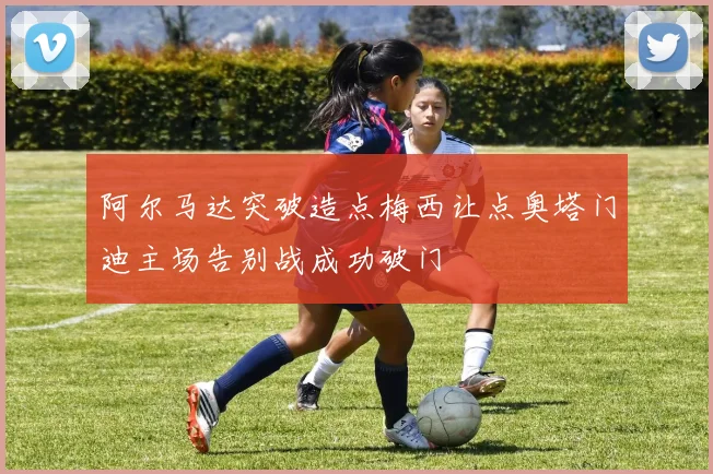 阿尔马达突破造点梅西让点奥塔门迪主场告别战成功破门