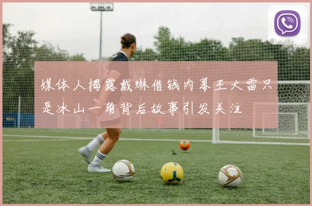 媒体人揭露戴琳借钱内幕王大雷只是冰山一角背后故事引发关注
