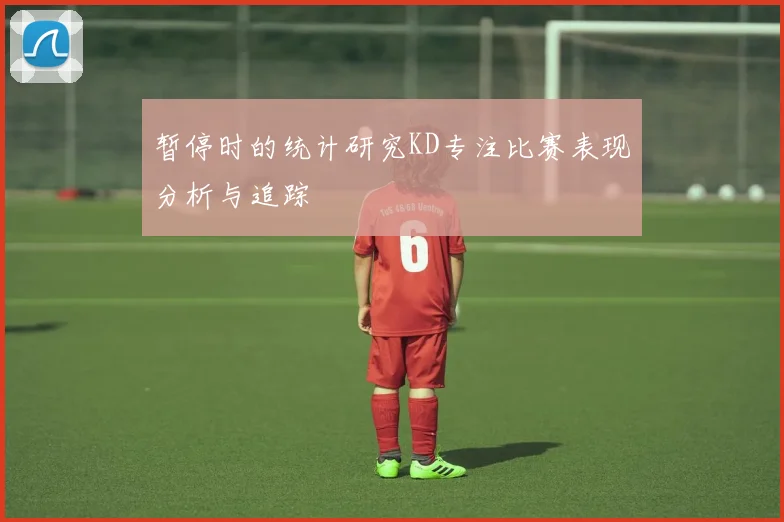 暂停时的统计研究KD专注比赛表现分析与追踪