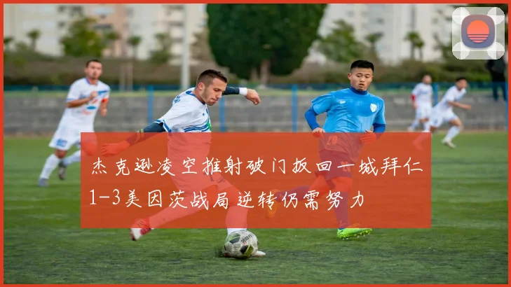 杰克逊凌空推射破门扳回一城拜仁1-3美因茨战局逆转仍需努力