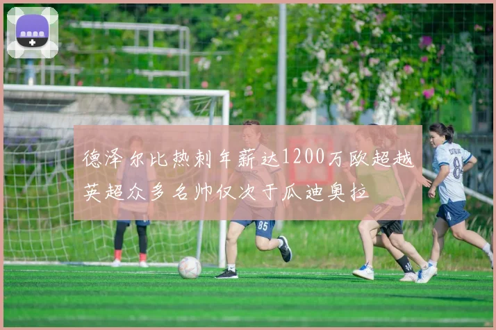 德泽尔比热刺年薪达1200万欧超越英超众多名帅仅次于瓜迪奥拉