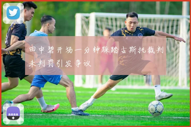 田中碧开场一分钟踩踏古斯托裁判未判罚引发争议