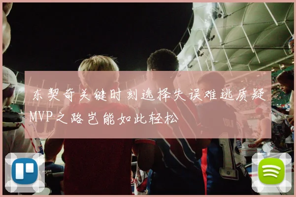 东契奇关键时刻选择失误难逃质疑MVP之路岂能如此轻松