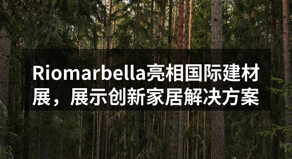 Riomarbella亮相国际建材展，展示创新家居解决方案